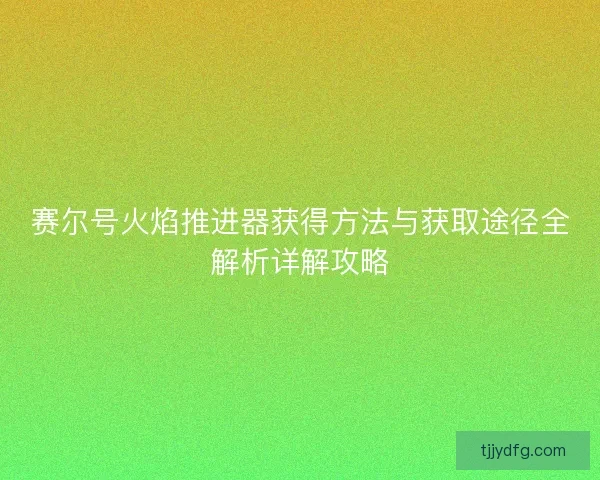 赛尔号火焰推进器获得方法与获取途径全解析详解攻略